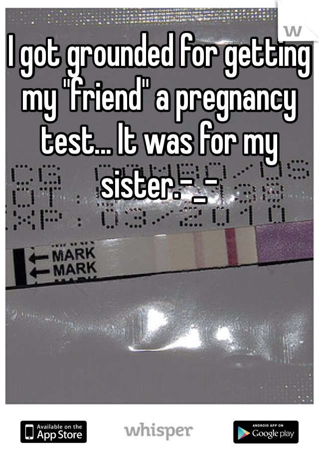 I got grounded for getting my "friend" a pregnancy test... It was for my sister.-_-