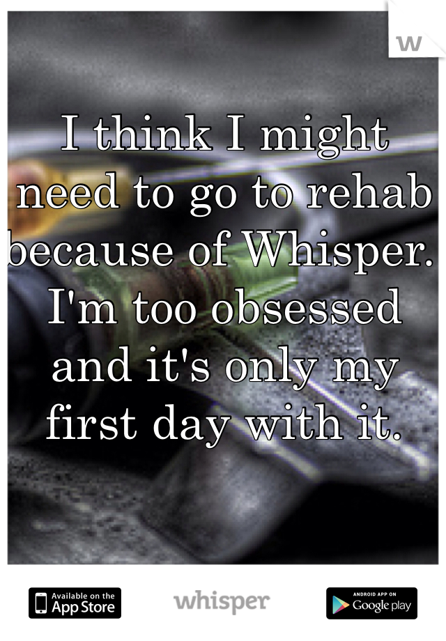 I think I might need to go to rehab because of Whisper. I'm too obsessed and it's only my first day with it.