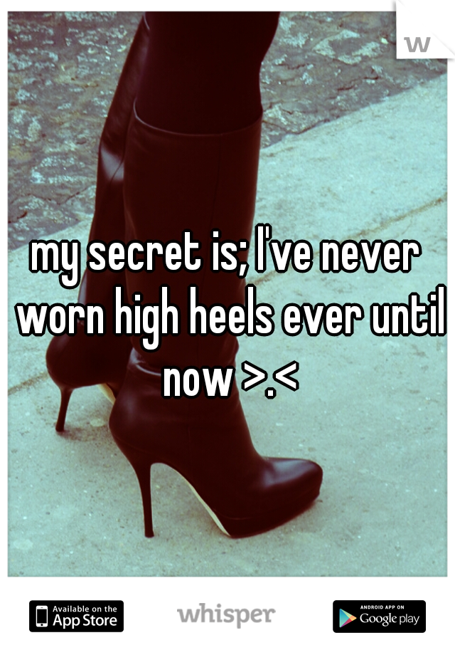 my secret is; I've never worn high heels ever until now >.<