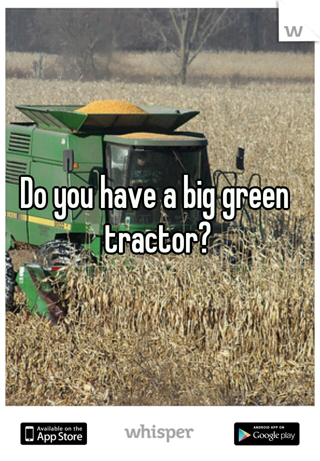 Do you have a big green tractor?
