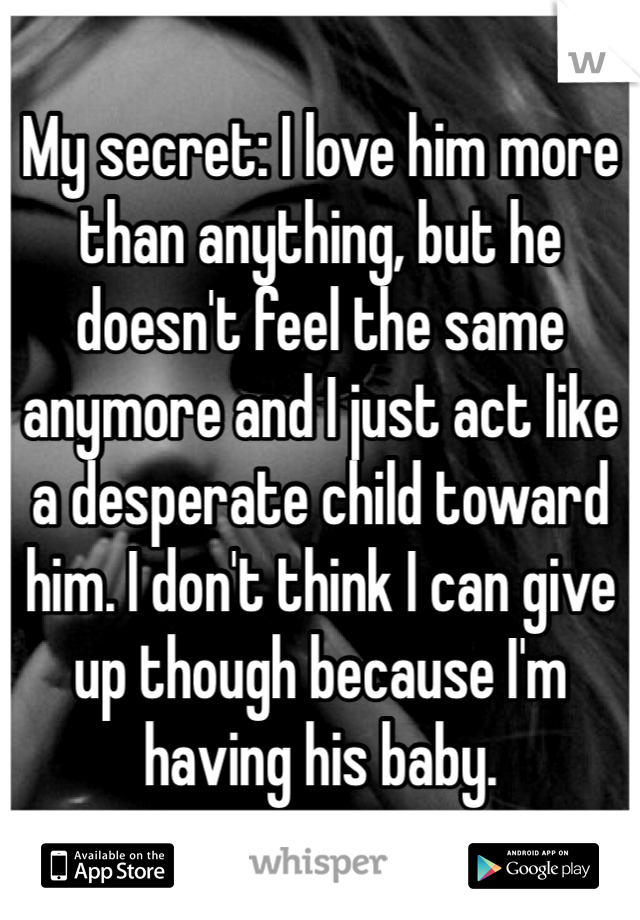 My secret: I love him more than anything, but he doesn't feel the same anymore and I just act like a desperate child toward him. I don't think I can give up though because I'm having his baby. 
