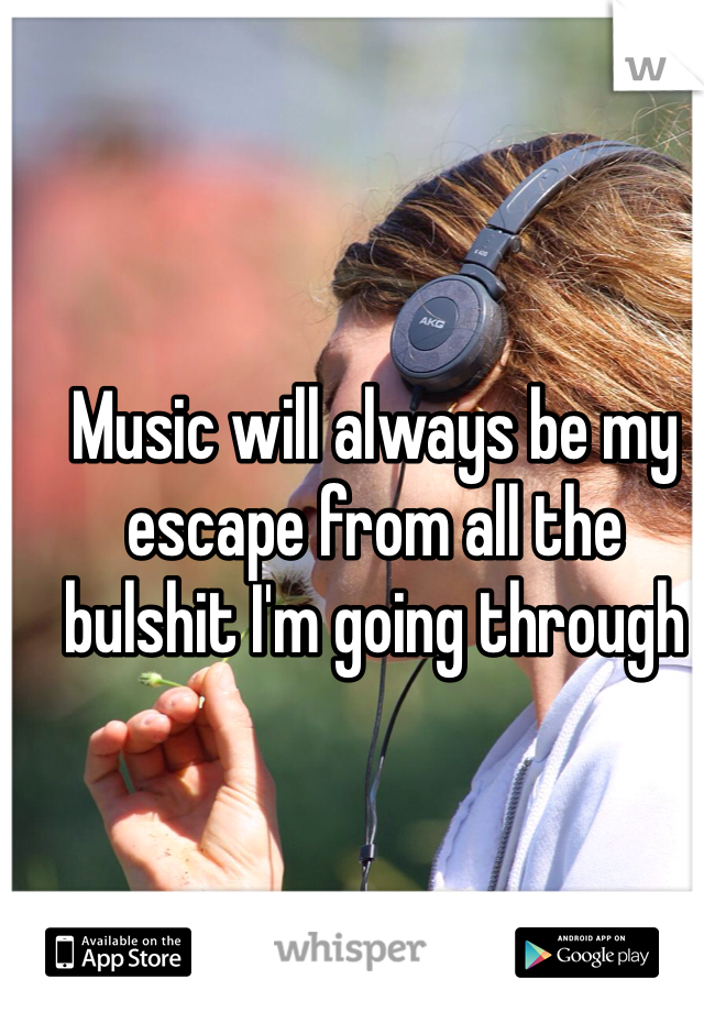 Music will always be my escape from all the bulshit I'm going through 