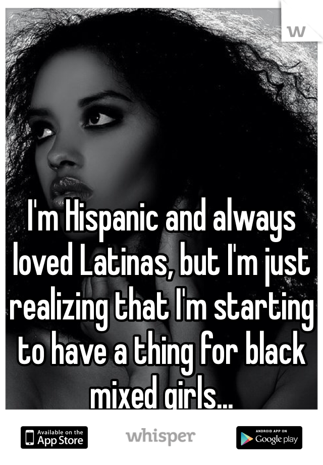 I'm Hispanic and always loved Latinas, but I'm just realizing that I'm starting to have a thing for black mixed girls... 