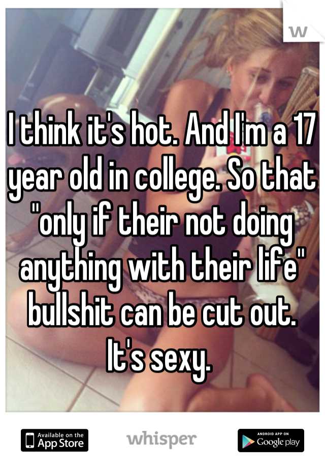 I think it's hot. And I'm a 17 year old in college. So that "only if their not doing anything with their life" bullshit can be cut out. 
It's sexy. 
