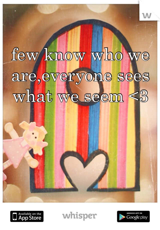 few know who we are,everyone sees what we seem <3 
