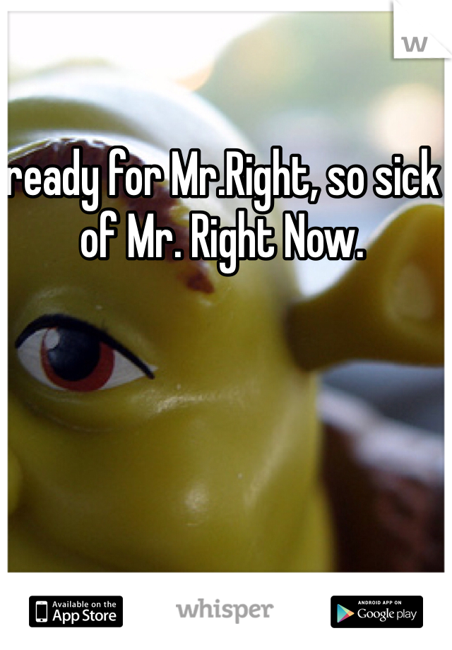 ready for Mr.Right, so sick of Mr. Right Now. 