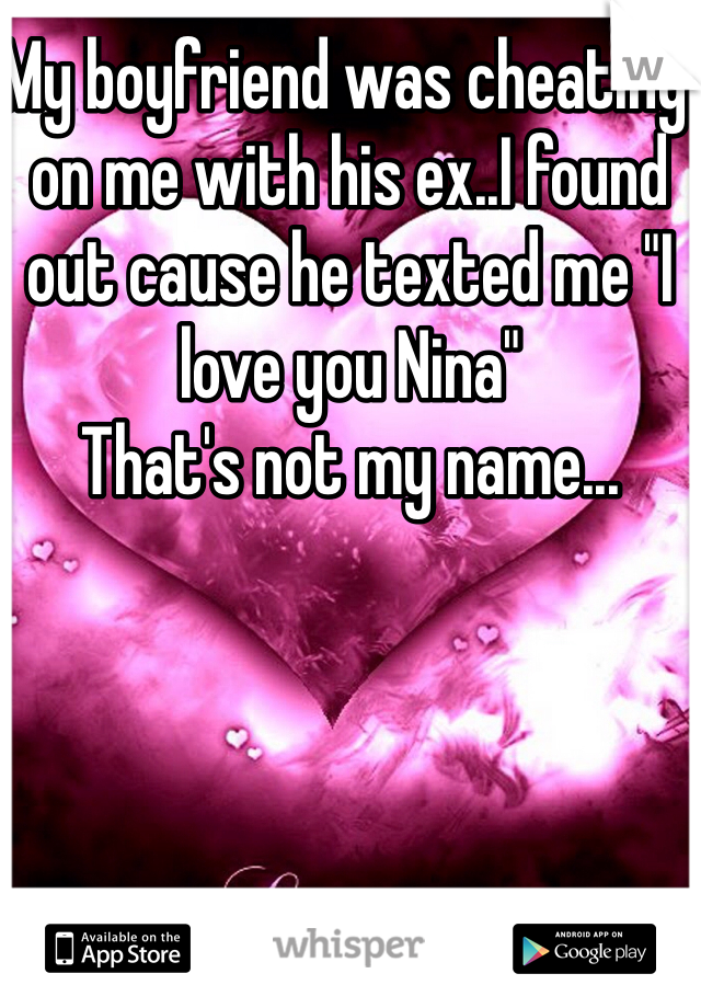 My boyfriend was cheating on me with his ex..I found out cause he texted me "I love you Nina" 
That's not my name...