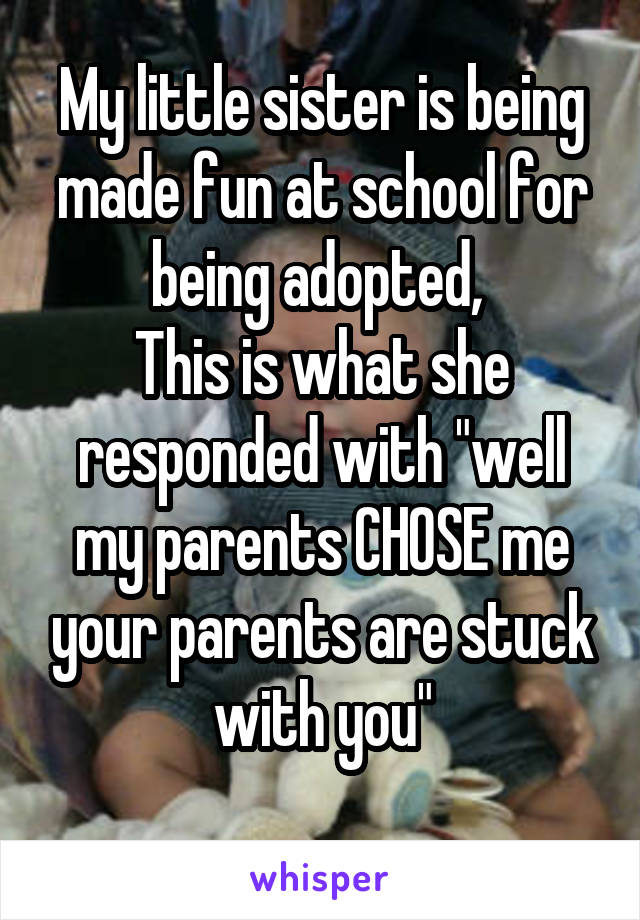 My little sister is being made fun at school for being adopted, 
This is what she responded with "well my parents CHOSE me your parents are stuck with you"
