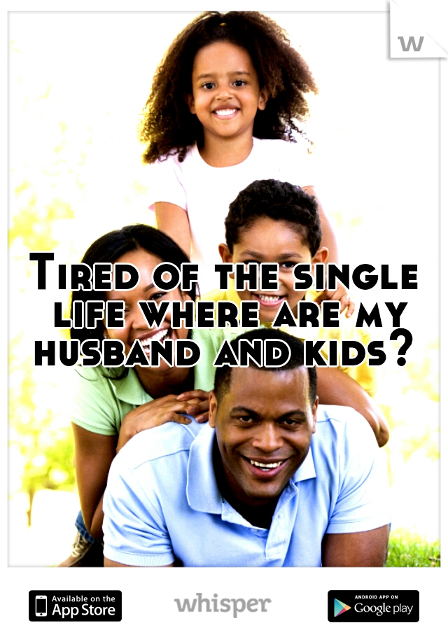 Tired of the single life where are my husband and kids? 