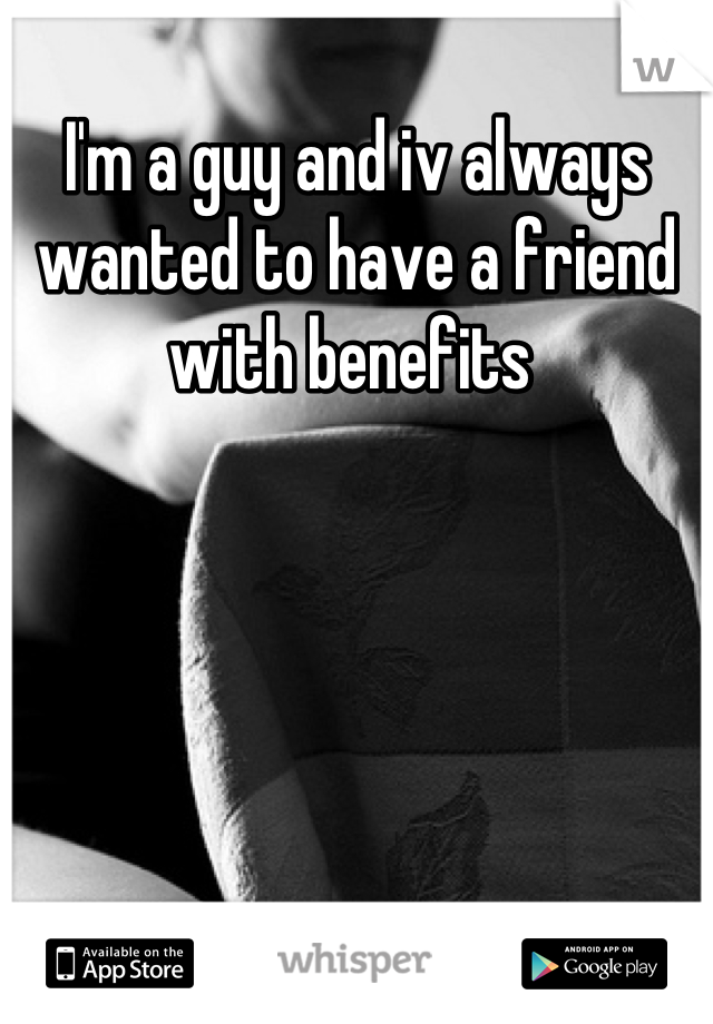 I'm a guy and iv always wanted to have a friend with benefits 