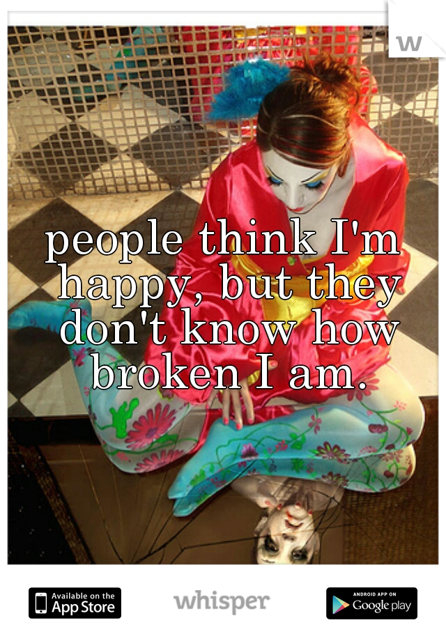 people think I'm happy, but they don't know how broken I am.