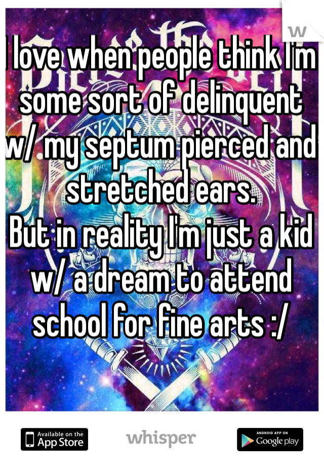 I love when people think I'm some sort of delinquent w/ my septum pierced and stretched ears. 
But in reality I'm just a kid w/ a dream to attend school for fine arts :/
