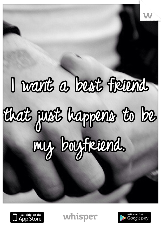 I want a best friend that just happens to be my boyfriend.
