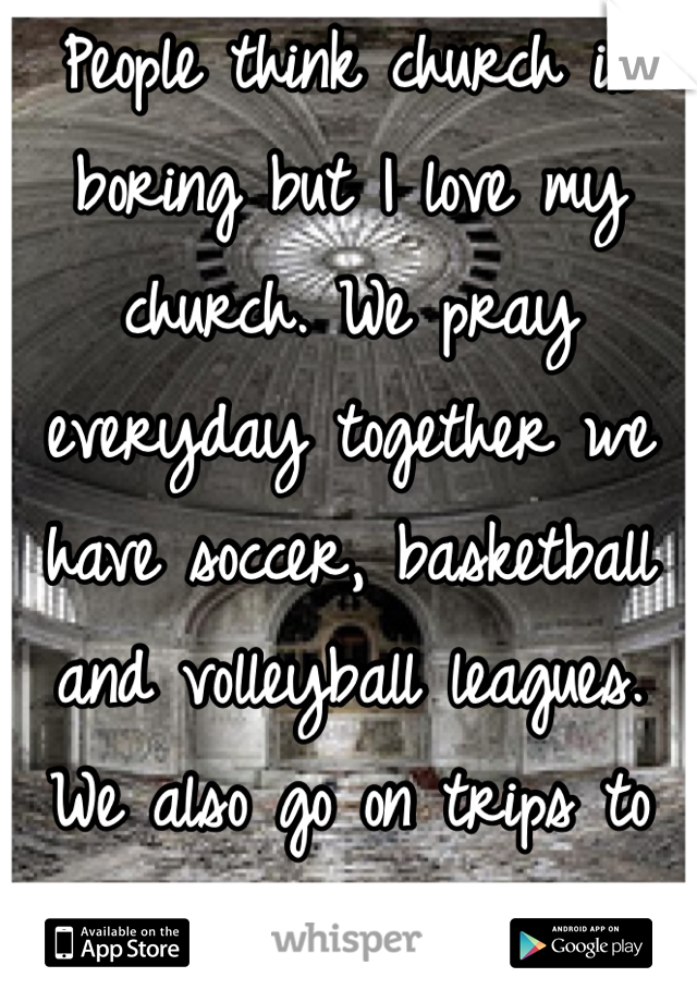People think church is boring but I love my church. We pray everyday together we have soccer, basketball and volleyball leagues. We also go on trips to six flags every year! And god is with is ❤️