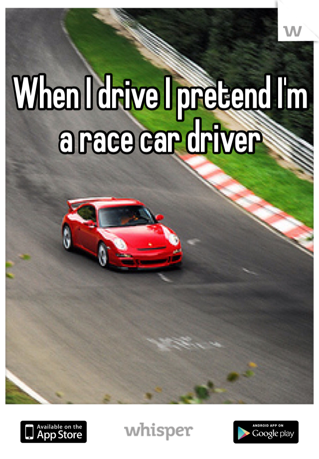 When I drive I pretend I'm a race car driver