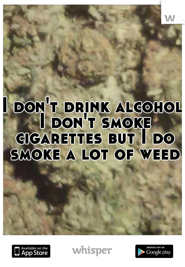 I don't drink alcohol I don't smoke cigarettes but I do smoke a lot of weed