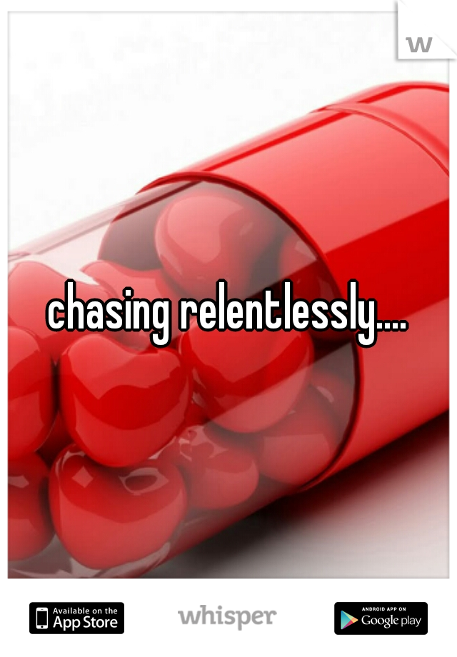 chasing relentlessly....