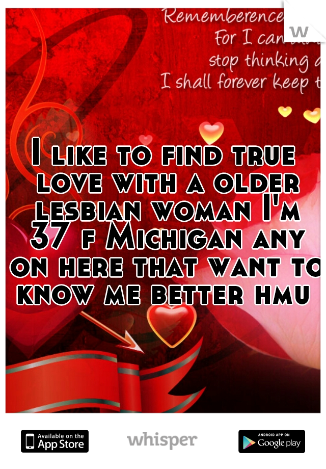 I like to find true love with a older lesbian woman I'm 37 f Michigan any on here that want to know me better hmu 