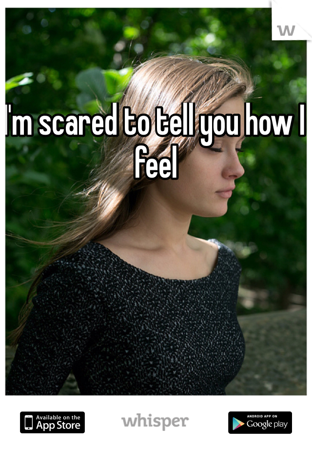 I'm scared to tell you how I feel 