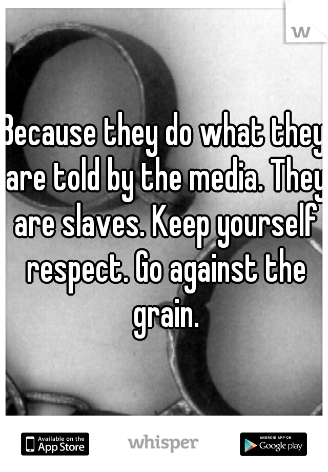 Because they do what they are told by the media. They are slaves. Keep yourself respect. Go against the grain.