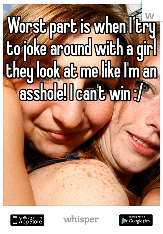 Worst part is when I try to joke around with a girl they look at me like I'm an asshole! I can't win :/
