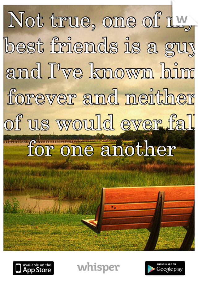 Not true, one of my best friends is a guy and I've known him forever and neither of us would ever fall for one another 