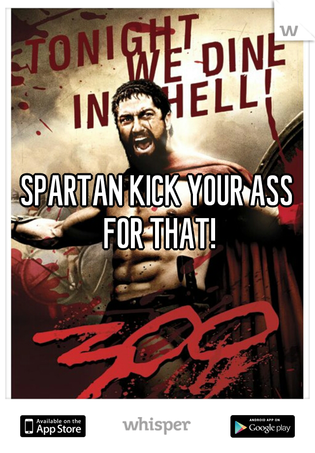 SPARTAN KICK YOUR ASS FOR THAT!