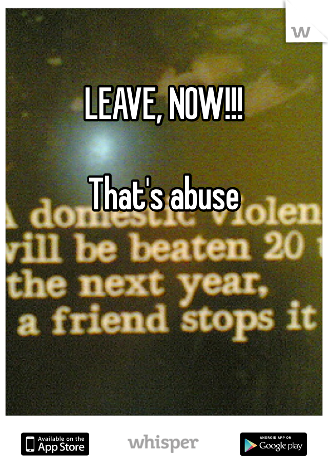 LEAVE, NOW!!! 

That's abuse 