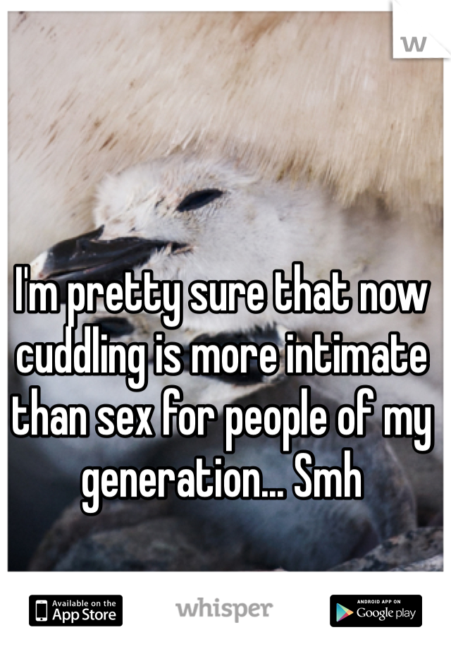 I'm pretty sure that now cuddling is more intimate than sex for people of my generation... Smh