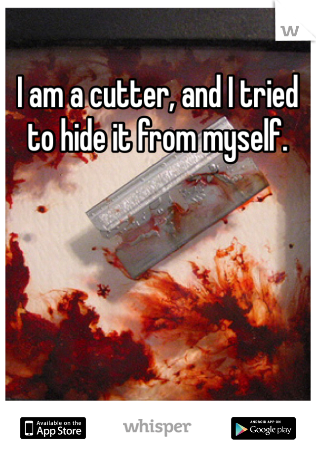 I am a cutter, and I tried to hide it from myself.