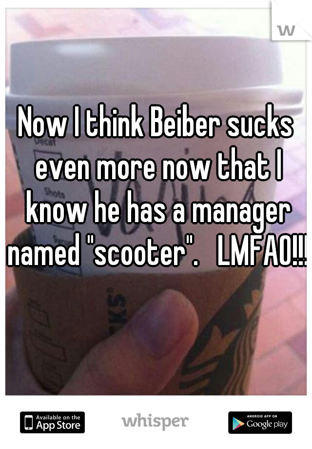 Now I think Beiber sucks even more now that I know he has a manager named "scooter".   LMFAO!!!!