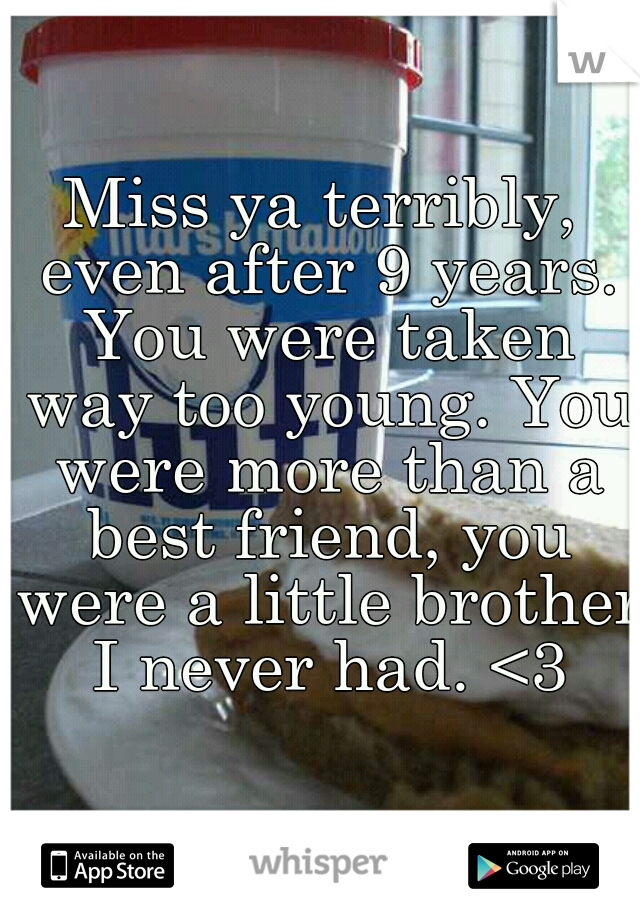 Miss ya terribly, even after 9 years. You were taken way too young. You were more than a best friend, you were a little brother I never had. <3