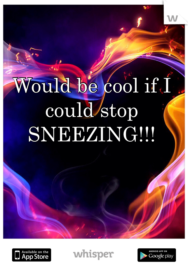 Would be cool if I could stop SNEEZING!!! 