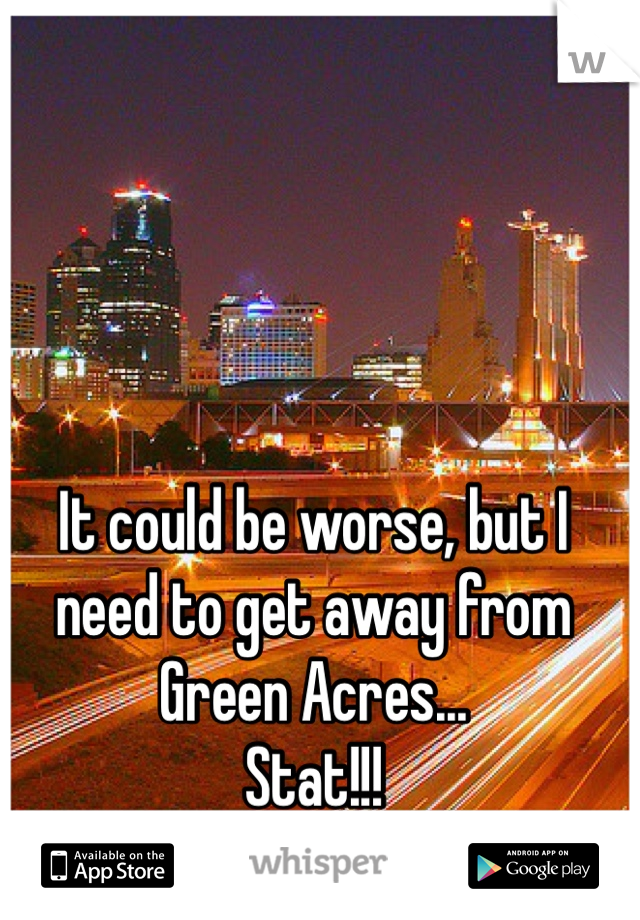 It could be worse, but I need to get away from Green Acres...
Stat!!!