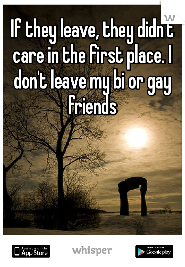 If they leave, they didn't care in the first place. I don't leave my bi or gay friends 