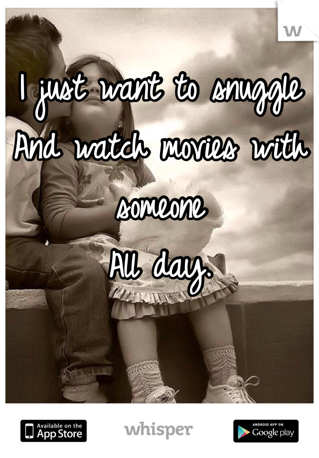 I just want to snuggle 
And watch movies with someone
All day.