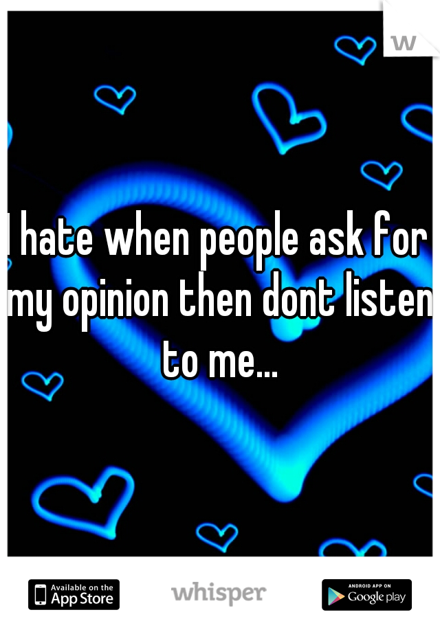 I hate when people ask for my opinion then dont listen to me...