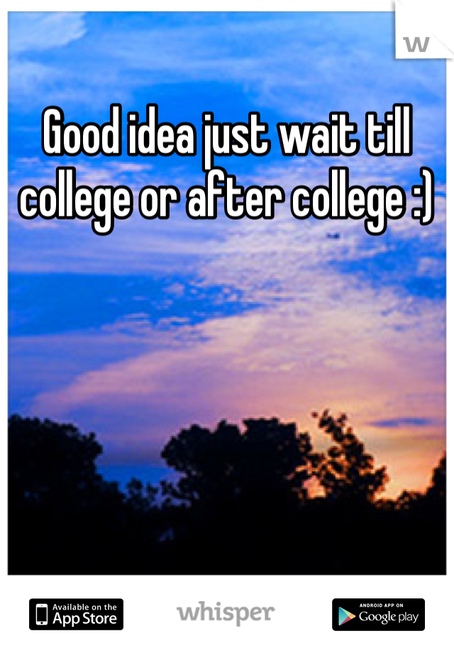 Good idea just wait till college or after college :)