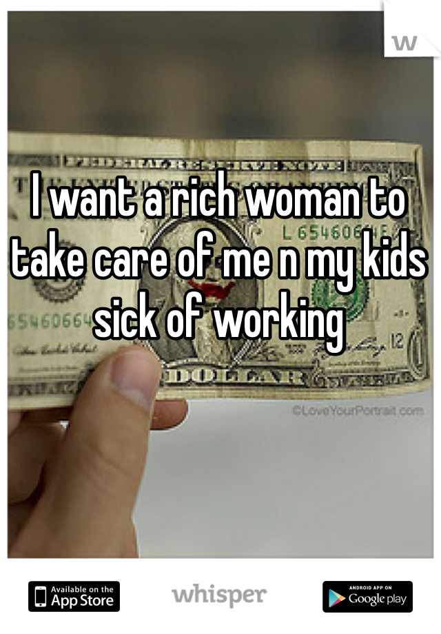 I want a rich woman to take care of me n my kids sick of working 