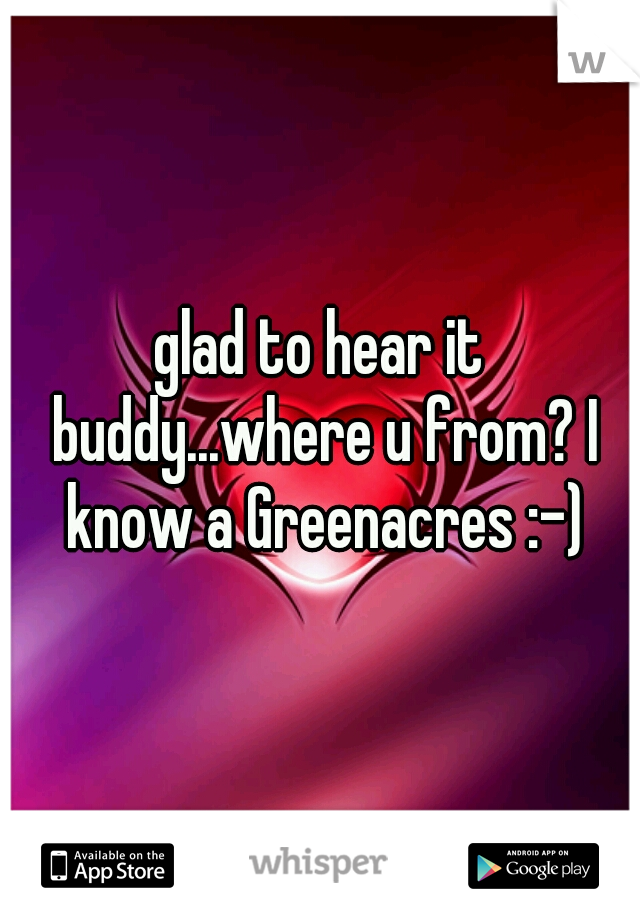 glad to hear it buddy...where u from? I know a Greenacres :-)
