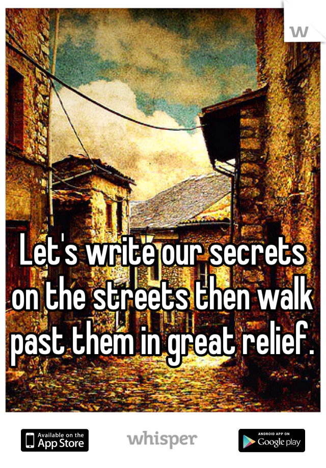 Let's write our secrets on the streets then walk past them in great relief.