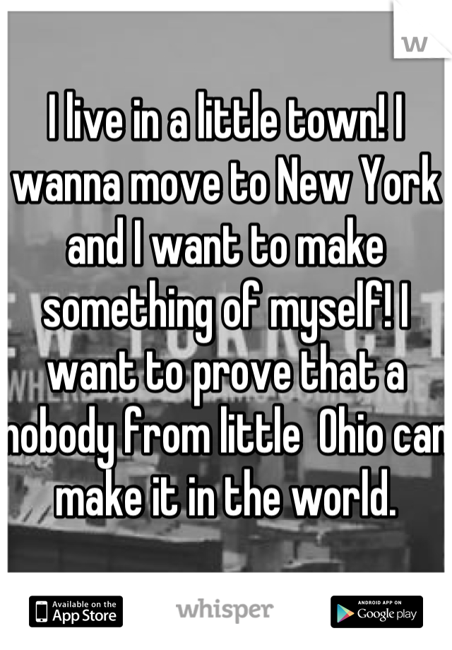 I live in a little town! I wanna move to New York and I want to make something of myself! I want to prove that a nobody from little  Ohio can make it in the world.