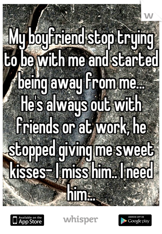 My boyfriend stop trying to be with me and started being away from me... 
He's always out with friends or at work, he stopped giving me sweet kisses- I miss him.. I need him...