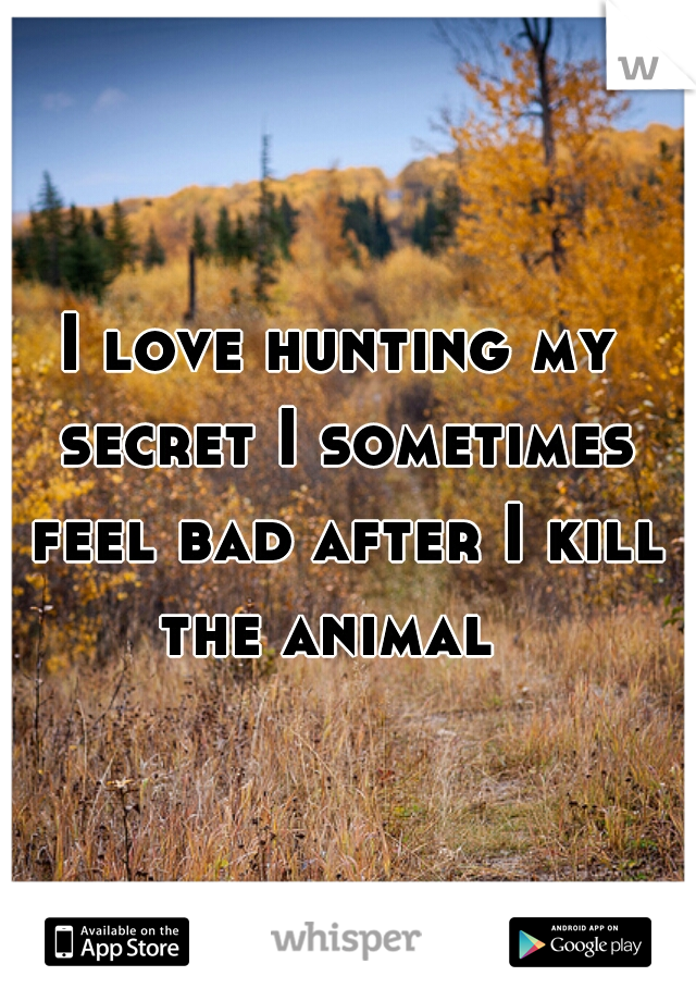 I love hunting my secret I sometimes feel bad after I kill the animal  