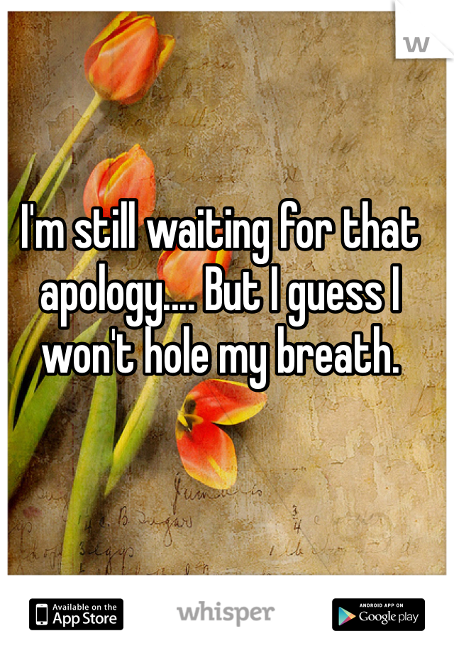 I'm still waiting for that apology.... But I guess I won't hole my breath. 