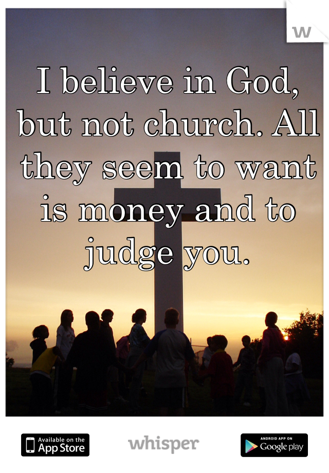 I believe in God, but not church. All they seem to want is money and to judge you.