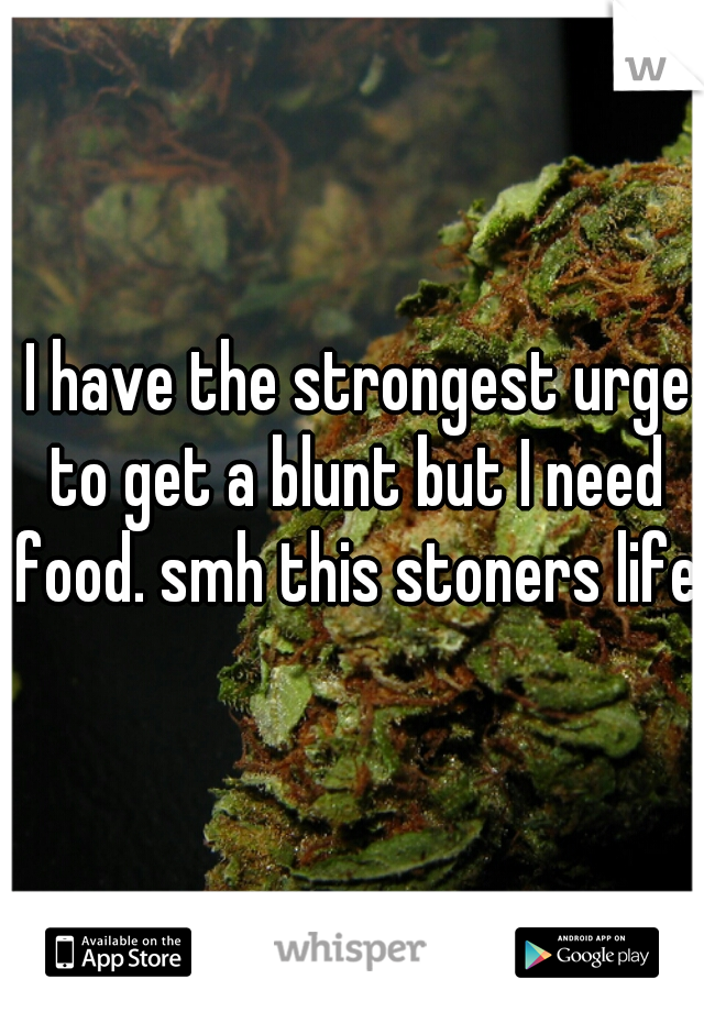  I have the strongest urge to get a blunt but I need food. smh this stoners life