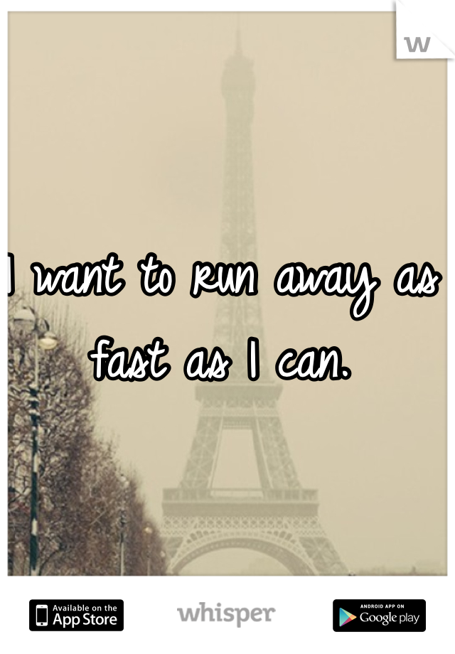 I want to run away as fast as I can.