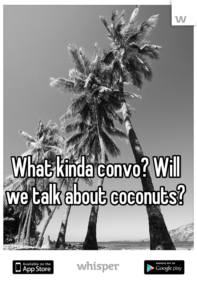 What kinda convo? Will we talk about coconuts?