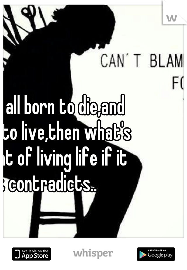 if were all born to die,and well die to live,then what's the point of living life if it just contradicts.. 